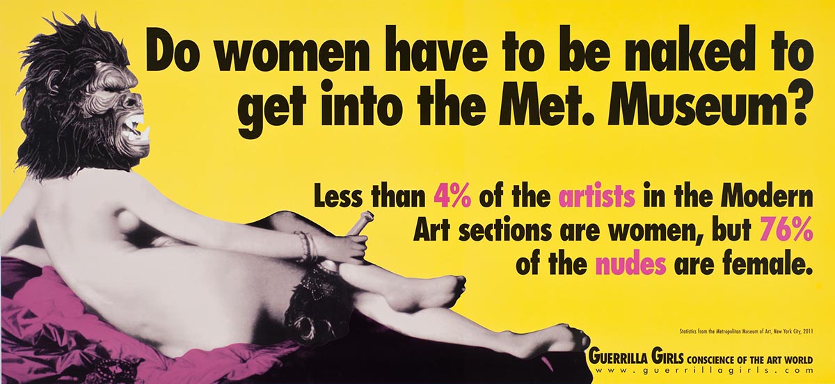 Print with a photo of a nude woman reclining and wearing a guerrilla mask with the words: Do Women Have to be Naked to Get Into the Met. Museum? Less than 4% of the artists in the Modern Art sections are women, but 76% of the nudes are female.