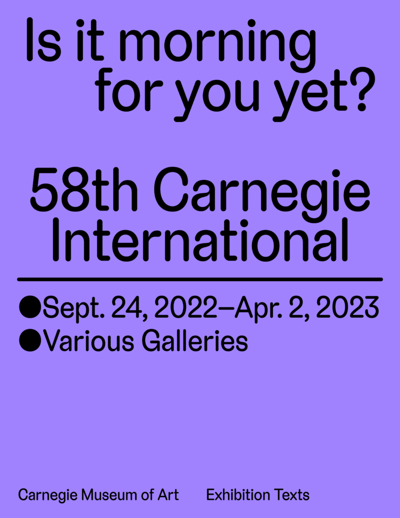 purple image with black typography that reads: "Is it morning for you yet? 58th Carnegie International September 24, 2022–April 2 2023 Various Galleries Carnegie Museum of Art Exhibition Texts"