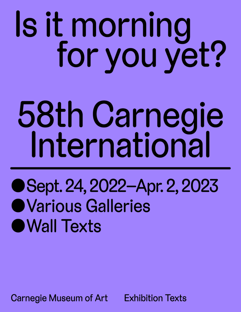 58th Carnegie International poster that says: Is it morning for you yet?